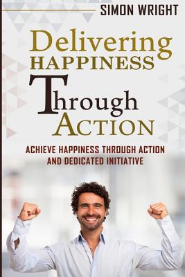 Delivering Happiness Through Action: Achieve Happiness Through Action And Dedicated Initiative - Wright, Simon