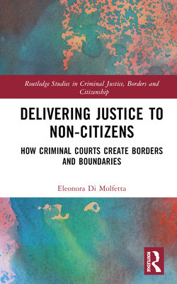 Delivering Justice to Non-Citizens: How Criminal Courts Create Borders and Boundaries - Di Molfetta, Eleonora