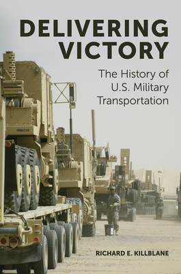 Delivering Victory: The History of U.S. Military Transportation - Killblane, Richard E.