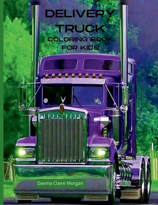 Delivery Truck Coloring Book for Kids: The Ultimate Delivery Truck Coloring Book with 50 Designs of Trucks A Fun Coloring and Activity Book with Delivery Trucks for Kids Ages 4-10 Amazing Gift for Boys - Davina Claire Morgan