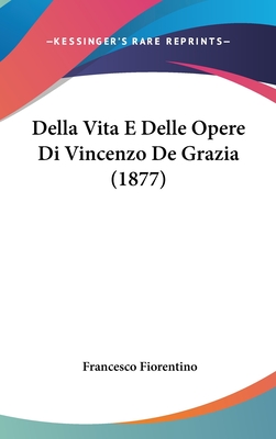 Della Vita E Delle Opere Di Vincenzo de Grazia (1877) - Fiorentino, Francesco