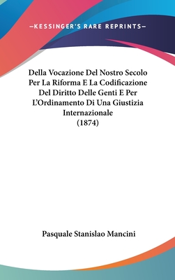 Della Vocazione del Nostro Secolo Per La Riforma E La Codificazione del Diritto Delle Genti E Per L'Ordinamento Di Una Giustizia Internazionale (1874) - Mancini, Pasquale Stanislao