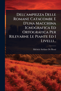 Dell'ampiezza Delle Romane Catacombe E D'una Macchina Icnografica Ed Ortografica Per Rilevarne Le Piante Ed I Livelli...