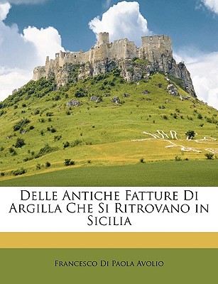 Delle Antiche Fatture Di Argilla Che Si Ritrovano in Sicilia - Avolio, Francesco Di Paola