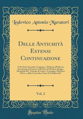 Delle Antichita Estensi Continuazione, Vol. 2: O Sia Parte Seconda, Composta, E Dedicata All'altezza Serenissima Di Francesco III Duca Di Modena, Reggio, Mirandola &C. Principe Di Carpi, E Correggio, Marchese D'Este, E Della Concordia, Conte Di Novellara - Muratori, Lodovico Antonio