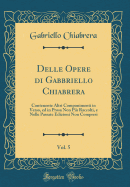 Delle Opere Di Gabbriello Chiabrera, Vol. 5: Contenente Altri Componimenti in Verso, Ed in Prosa Non Piu Raccolti, E Nelle Passate Edizioni Non Compresi (Classic Reprint)