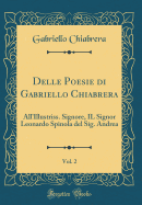 Delle Poesie Di Gabriello Chiabrera, Vol. 2: All'illustriss. Signore, Il Signor Leonardo Spinola del Sig. Andrea (Classic Reprint)