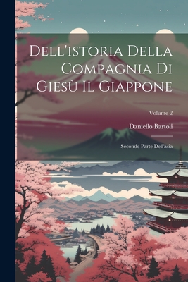 Dell'istoria Della Compagnia Di Gies? Il Giappone: Seconde Parte Dell'asia; Volume 4 - Bartoli, Daniello