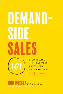 Demand-Side Sales 101: Stop Selling and Help Your Customers Make Progress - Moesta, Bob, and Engle, Greg