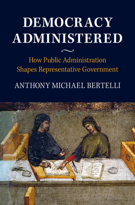 Democracy Administered: How Public Administration Shapes Representative Government - Bertelli, Anthony Michael