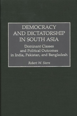 Democracy and Dictatorship in South Asia: Dominant Classes and Political Outcomes in India, Pakistan, and Bangladesh - Stern, Robert W