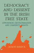 Democracy and Dissent in the Irish Free State: Opposition, Decolonisation, and Majority Rights