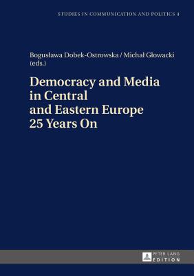 Democracy and Media in Central and Eastern Europe 25 Years On - Dobek-Ostrowska, Boguslawa (Editor), and Glowacki, Michal (Editor)