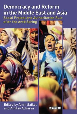 Democracy and Reform in the Middle East and Asia: Social Protest and Authoritarian Rule After the Arab Spring - Saikal, Amin (Editor), and Acharya, Amitav (Editor)
