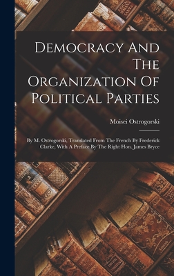 Democracy And The Organization Of Political Parties: By M. Ostrogorski, Translated From The French By Frederick Clarke, With A Preface By The Right Hon. James Bryce - Ostrogorski, Moisei