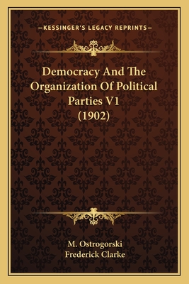 Democracy And The Organization Of Political Parties V1 (1902) - Ostrogorski, M, and Clarke, Frederick (Translated by)