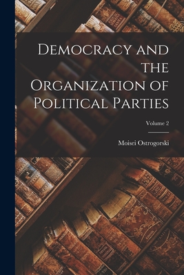 Democracy and the Organization of Political Parties; Volume 2 - Ostrogorski, Moisei