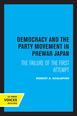 Democracy and the Party Movement in Prewar Japan: The Failure of the First Attempt - Scalapino, Robert a