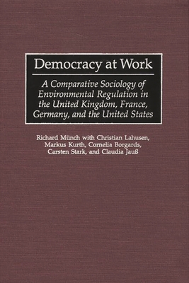 Democracy at Work: A Comparative Sociology of Environmental Regulation in the United Kingdom, France, Germany, and the United States - Munch, Richard, Professor, and M?nch, Richard