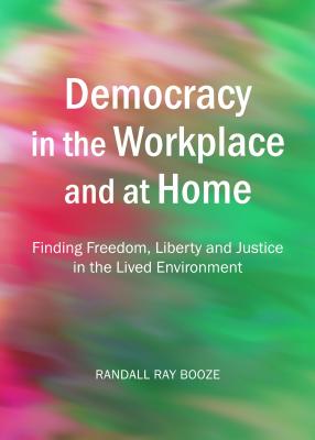 Democracy in the Workplace and at Home: Finding Freedom, Liberty and Justice in the Lived Environment - Booze, Randall Ray