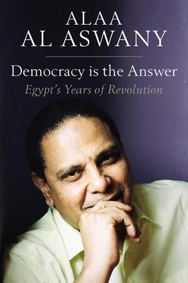Democracy Is the Answer: Egypt's Years of Revolution - Al Aswany, Alaa, and Harris, Russell (Translated by), and Byrne, Aran (Translated by)