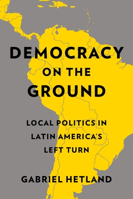 Democracy on the Ground: Local Politics in Latin America's Left Turn - Hetland, Gabriel