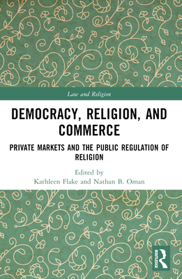 Democracy, Religion, and Commerce: Private Markets and the Public Regulation of Religion - Flake, Kathleen (Editor), and Oman, Nathan B (Editor)