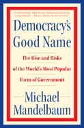 Democracy's Good Name: The Rise and Risks of the World's Most Popular Form of Government - Mandelbaum, Michael