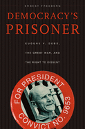 Democracy's Prisoner: Eugene V. Debs, the Great War, and the Right to Dissent