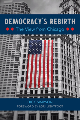 Democracy's Rebirth: The View from Chicago - Simpson, Dick, and Lightfoot, Lori (Foreword by)
