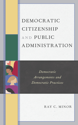 Democratic Citizenship and Public Administration: Democratic Arrangements and Democratic Practices - Minor, Ray C, and David Mathews, President Kettering Foun (Contributions by)