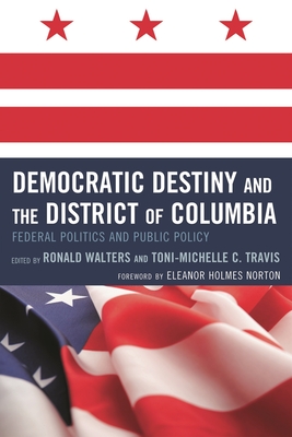 Democratic Destiny and the District of Columbia: Federal Politics and Public Policy - Walters, Ronald W (Editor), and Travis, Toni-Michelle (Editor), and Norton, de L Eleanor Holmes (Foreword by)