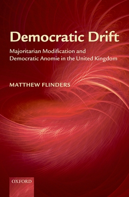 Democratic Drift: Majoritarian Modification and Democratic Anomie in the United Kingdom - Flinders, Matthew