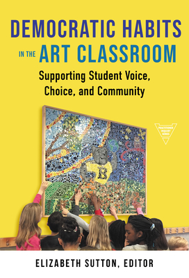 Democratic Habits in the Art Classroom: Supporting Student Voice, Choice, and Community - Sutton, Elizabeth (Editor)