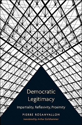 Democratic Legitimacy: Impartiality, Reflexivity, Proximity - Rosanvallon, Pierre, and Goldhammer, Arthur (Translated by)