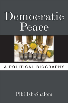 Democratic Peace: A Political Biography - Ish-Shalom, Piki