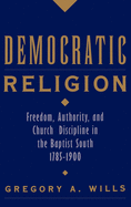 Democratic Religion: Freedom, Authority, and Church Discipline in the Baptist South, 1785-1900