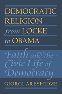 Democratic Religion from Locke to Obama: Faith and the Civic Life of Democracy