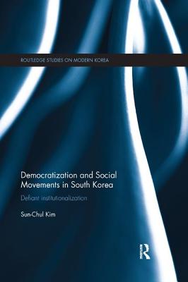 Democratization and Social Movements in South Korea: Defiant Institutionalization - Kim, Sun-Chul