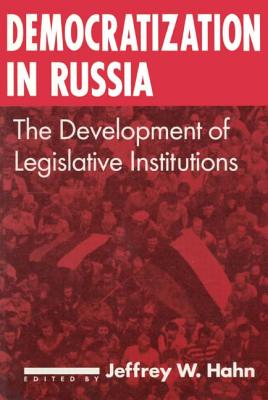 Democratization in Russia: The Development of Legislative Institutions: The Development of Legislative Institutions - Hahn, Jeffrey W