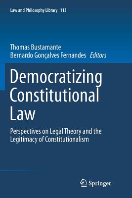 Democratizing Constitutional Law: Perspectives on Legal Theory and the Legitimacy of Constitutionalism - Bustamante, Thomas (Editor), and Gonalves Fernandes, Bernardo (Editor)