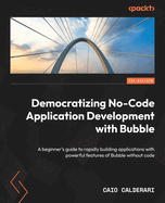 Democratizing No-Code Application Development with Bubble: A beginner's guide to rapidly building applications with powerful features of Bubble without code