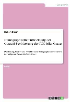 Demographische Entwicklung der Guaran?-Bevlkerung der TCO Itika Guasu: Darstellung, Analyse und Projektion der demographischen Situation der indigenen Guaran? in Itaka Guas - Busch, Robert