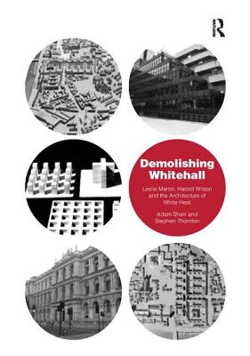Demolishing Whitehall: Leslie Martin, Harold Wilson and the Architecture of White Heat. by Adam Sharr, Stephen Thornton - Sharr, Adam, and Thornton, Stephen