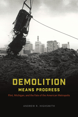 Demolition Means Progress: Flint, Michigan, and the Fate of the American Metropolis - Highsmith, Andrew R.