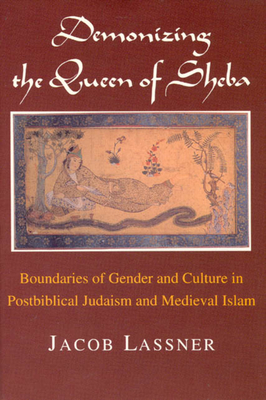 Demonizing the Queen of Sheba: Boundaries of Gender and Culture in Postbiblical Judaism and Medieval Islam - Lassner, Jacob