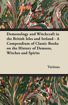 Demonology and Witchcraft in the British Isles and Ireland;A Compendium of Classic Books on the History of Demons, Witches and Spirits - Various