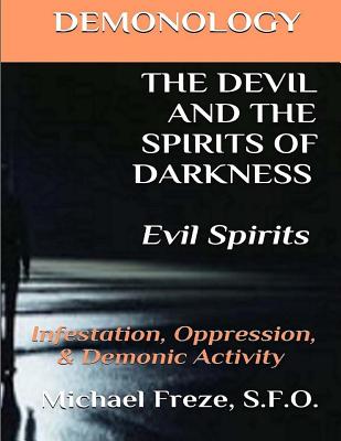 DEMONOLOGY THE DEVIL AND THE SPIRITS OF DARKNESS Evil Spirits: Infestation, Oppression, & Demonic Activity - Freze, Michael