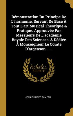 Demonstration Du Principe de L'Harmonie, Servant de Base a Tout L'Art Musical Theorique & Pratique. Approuvee Par Messieurs de L'Academie Royale Des Sciences, & Dediee a Monseigneur Le Comte D'Argenson ...... - Rameau, Jean Philippe