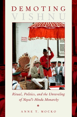 Demoting Vishnu: Ritual, Politics, and the Unraveling of Nepal's Hindu Monarchy - Mocko, Anne T